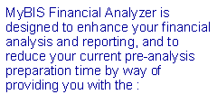 Text Box: MyBIS Financial Analyzer is designed to enhance your financial analysis and reporting, and to reduce your current pre-analysis preparation time by way of providing you with the :